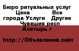 Бюро ритуальных услуг › Цена ­ 3 000 - Все города Услуги » Другие   . Чувашия респ.,Алатырь г.